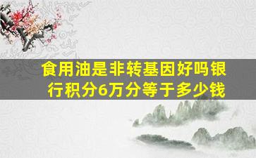 食用油是非转基因好吗银行积分6万分等于多少钱