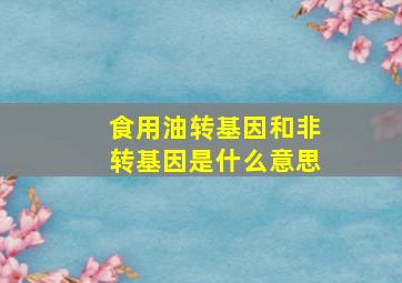 食用油转基因和非转基因是什么意思