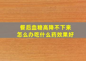 餐后血糖高降不下来怎么办吃什么药效果好