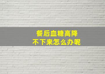 餐后血糖高降不下来怎么办呢