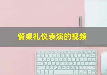 餐桌礼仪表演的视频