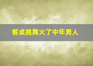 餐桌跳舞火了中年男人