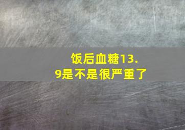 饭后血糖13.9是不是很严重了