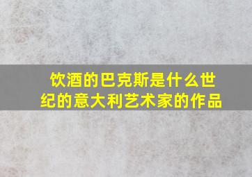 饮酒的巴克斯是什么世纪的意大利艺术家的作品