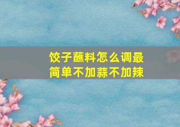 饺子蘸料怎么调最简单不加蒜不加辣