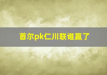 首尔pk仁川联谁赢了