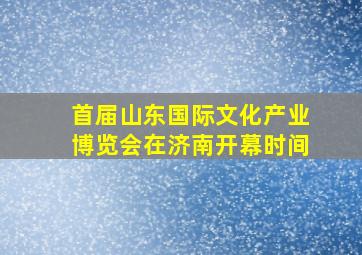 首届山东国际文化产业博览会在济南开幕时间