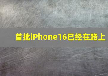 首批iPhone16已经在路上