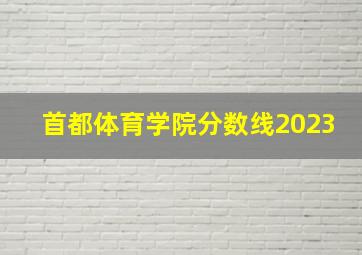 首都体育学院分数线2023