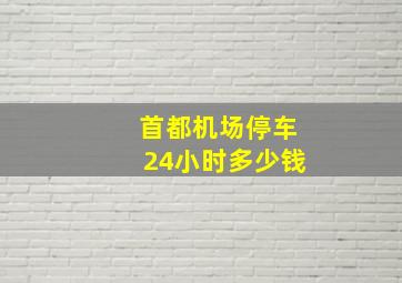 首都机场停车24小时多少钱