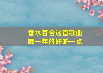 香水百合这首歌曲哪一年的好听一点