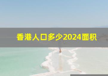 香港人口多少2024面积