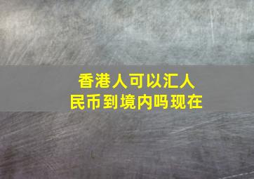 香港人可以汇人民币到境内吗现在