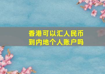 香港可以汇人民币到内地个人账户吗