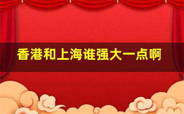 香港和上海谁强大一点啊