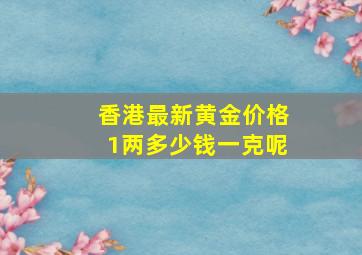 香港最新黄金价格1两多少钱一克呢