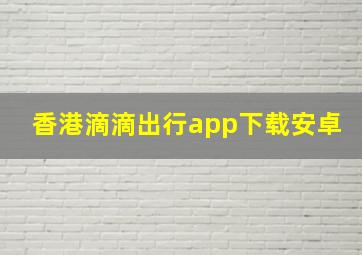 香港滴滴出行app下载安卓