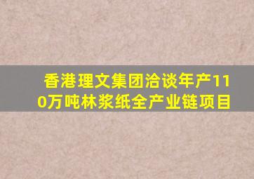 香港理文集团洽谈年产110万吨林浆纸全产业链项目