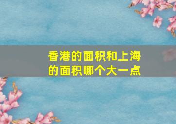 香港的面积和上海的面积哪个大一点