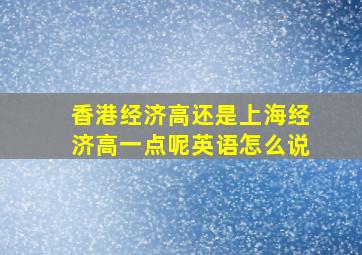 香港经济高还是上海经济高一点呢英语怎么说