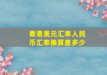 香港美元汇率人民币汇率换算是多少