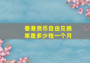 香港货币自由兑换率是多少钱一个月