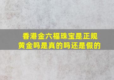 香港金六福珠宝是正规黄金吗是真的吗还是假的