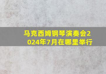 马克西姆钢琴演奏会2024年7月在哪里举行