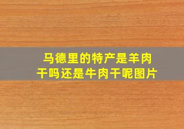 马德里的特产是羊肉干吗还是牛肉干呢图片