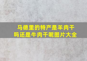 马德里的特产是羊肉干吗还是牛肉干呢图片大全