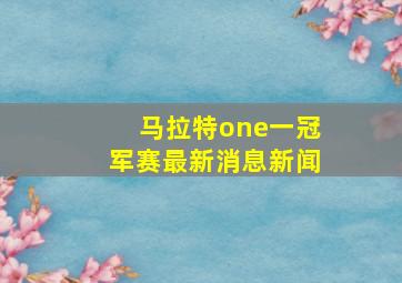 马拉特one一冠军赛最新消息新闻