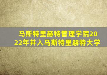 马斯特里赫特管理学院2022年并入马斯特里赫特大学