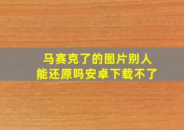 马赛克了的图片别人能还原吗安卓下载不了