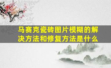 马赛克瓷砖图片模糊的解决方法和修复方法是什么