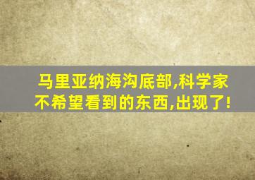 马里亚纳海沟底部,科学家不希望看到的东西,出现了!