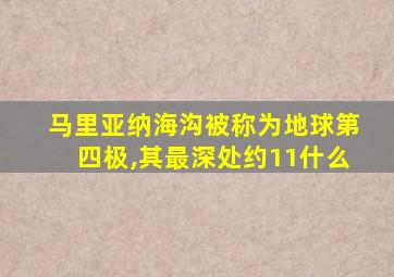 马里亚纳海沟被称为地球第四极,其最深处约11什么