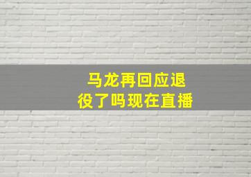 马龙再回应退役了吗现在直播