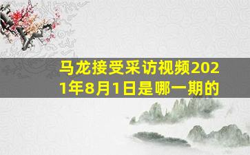 马龙接受采访视频2021年8月1日是哪一期的