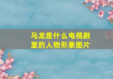 马龙是什么电视剧里的人物形象图片