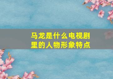 马龙是什么电视剧里的人物形象特点