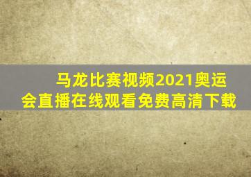 马龙比赛视频2021奥运会直播在线观看免费高清下载