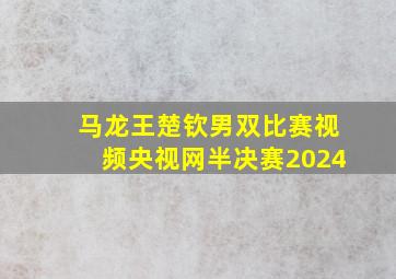 马龙王楚钦男双比赛视频央视网半决赛2024