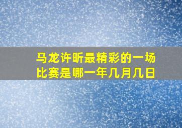 马龙许昕最精彩的一场比赛是哪一年几月几日