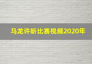 马龙许昕比赛视频2020年