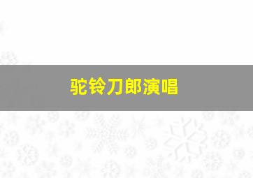 驼铃刀郎演唱