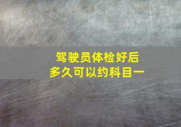 驾驶员体检好后多久可以约科目一