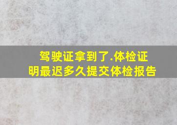 驾驶证拿到了.体检证明最迟多久提交体检报告