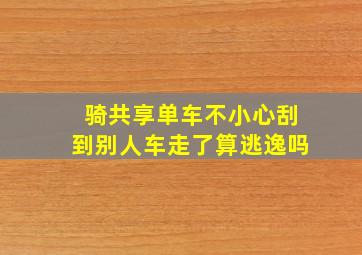 骑共享单车不小心刮到别人车走了算逃逸吗