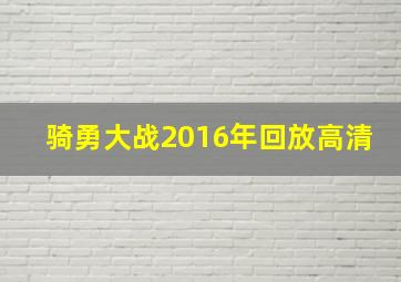 骑勇大战2016年回放高清