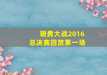 骑勇大战2016总决赛回放第一场